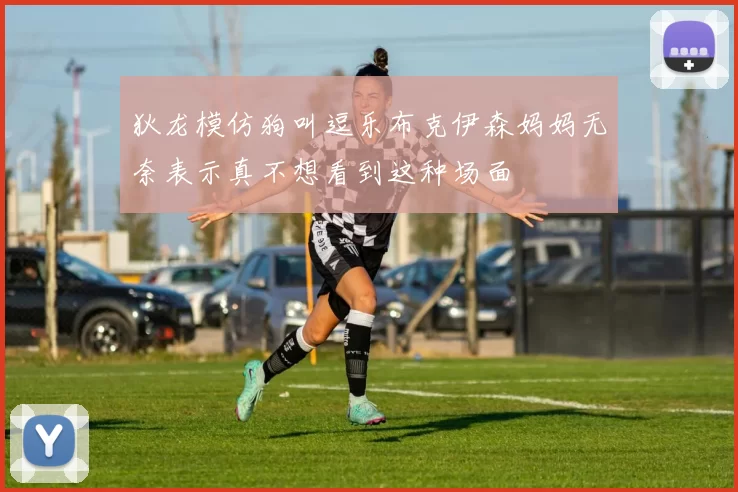 狄龙模仿狗叫逗乐布克伊森妈妈无奈表示真不想看到这种场面