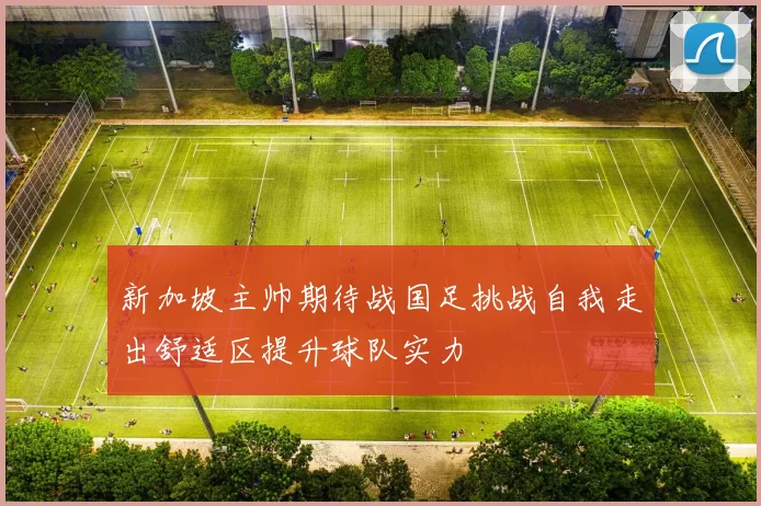新加坡主帅期待战国足挑战自我走出舒适区提升球队实力