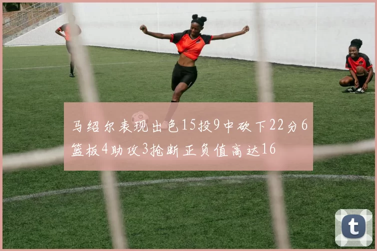 马绍尔表现出色15投9中砍下22分6篮板4助攻3抢断正负值高达16
