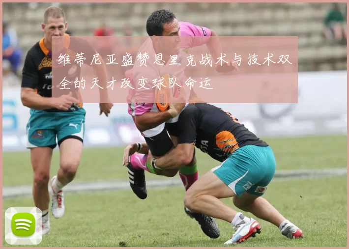 维蒂尼亚盛赞恩里克战术与技术双全的天才改变球队命运