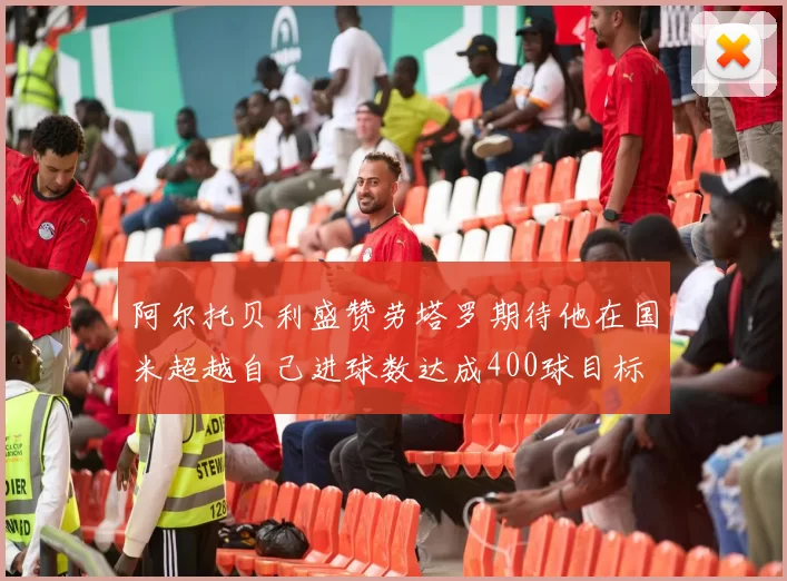 阿尔托贝利盛赞劳塔罗期待他在国米超越自己进球数达成400球目标